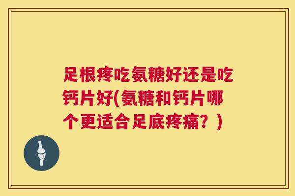 足根疼吃氨糖好还是吃钙片好(氨糖和钙片哪个更适合足底？)