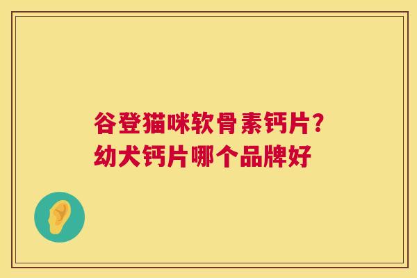 谷登猫咪软骨素钙片？幼犬钙片哪个品牌好
