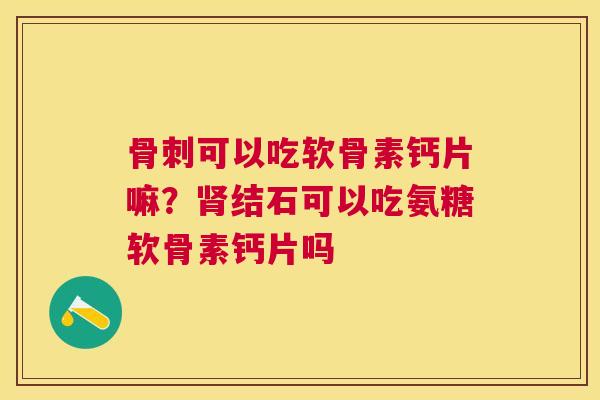 可以吃软骨素钙片嘛？结石可以吃氨糖软骨素钙片吗