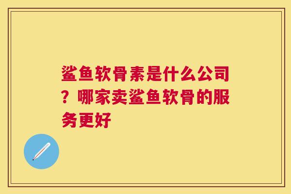 鲨鱼软骨素是什么公司？哪家卖鲨鱼软骨的服务更好