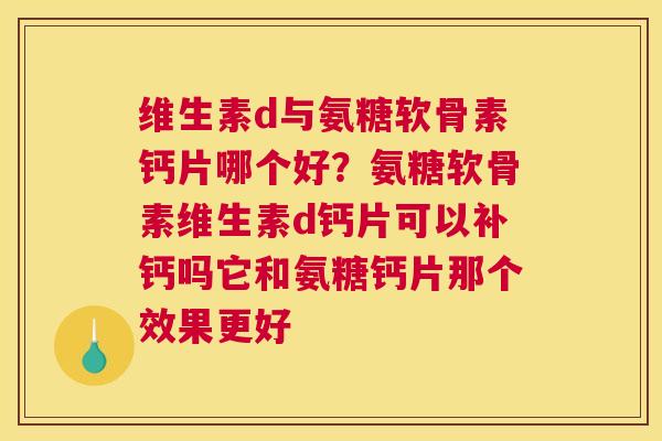 维生素d与氨糖软骨素钙片哪个好？氨糖软骨素维生素d钙片可以补钙吗它和氨糖钙片那个效果更好