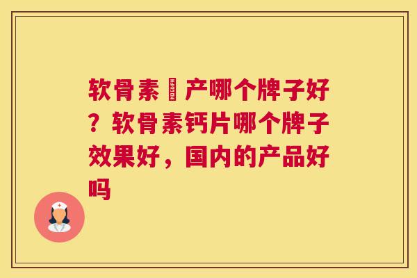 软骨素囯产哪个牌子好？软骨素钙片哪个牌子效果好，国内的产品好吗