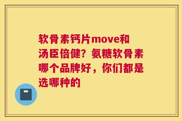 软骨素钙片move和汤臣倍健？氨糖软骨素哪个品牌好，你们都是选哪种的