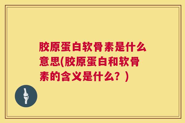 胶原蛋白软骨素是什么意思(胶原蛋白和软骨素的含义是什么？)