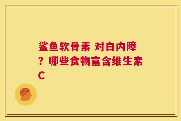 鲨鱼软骨素 对白内障？哪些食物富含维生素C