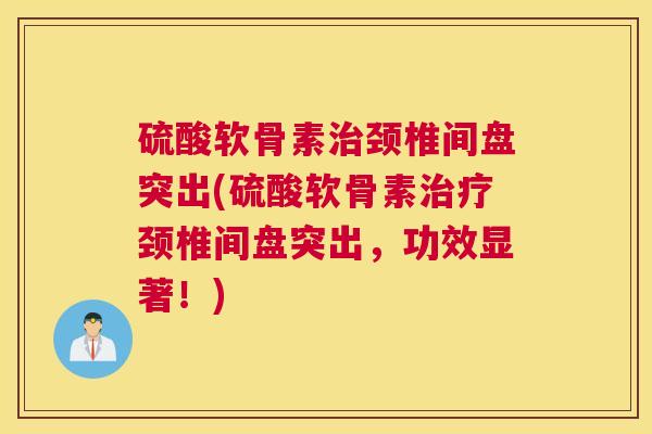 硫酸软骨素治颈椎间盘突出(硫酸软骨素治疗颈椎间盘突出，功效显著！)