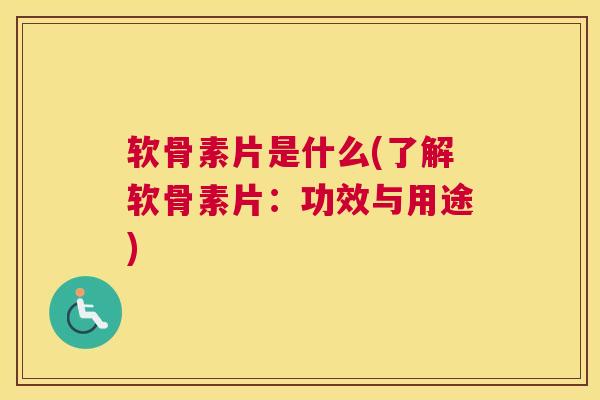 软骨素片是什么(了解软骨素片：功效与用途)