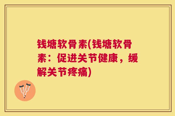 钱塘软骨素(钱塘软骨素：促进关节健康，缓解关节疼痛)