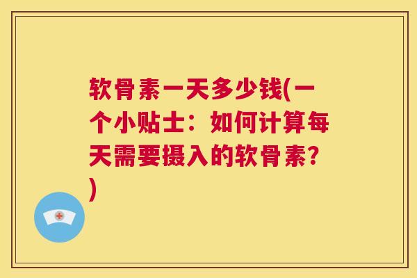 软骨素一天多少钱(一个小贴士：如何计算每天需要摄入的软骨素？)