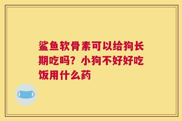 鲨鱼软骨素可以给狗长期吃吗？小狗不好好吃饭用什么药