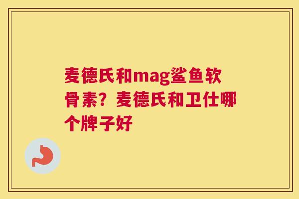 麦德氏和mag鲨鱼软骨素？麦德氏和卫仕哪个牌子好