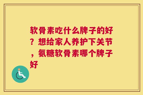 软骨素吃什么牌子的好?想给家人养护下关节,氨糖软骨素哪个牌子好 软骨素吃什么牌子的好?想给家人养护下关节,氨糖软骨素哪个牌子好