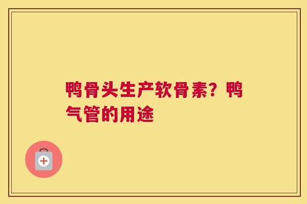 鸭骨头生产软骨素？鸭气管的用途
