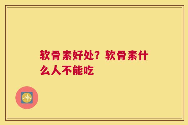 软骨素好处？软骨素什么人不能吃