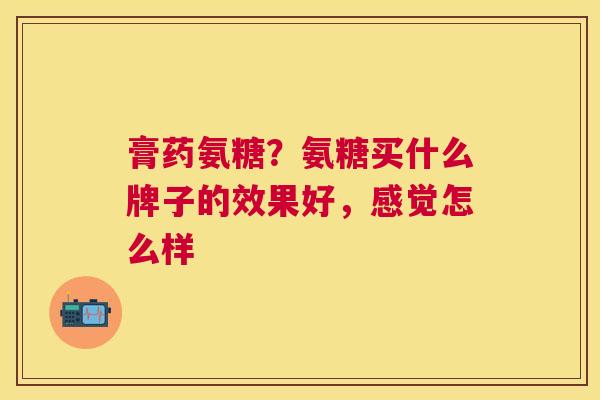 膏药氨糖？氨糖买什么牌子的效果好，感觉怎么样