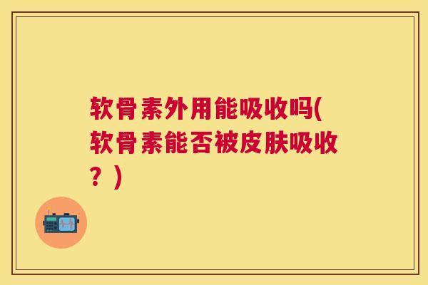 软骨素外用能吸收吗(软骨素能否被皮肤吸收？)