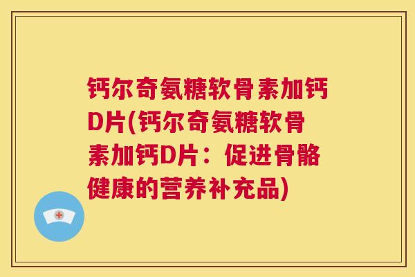 钙尔奇氨糖软骨素加钙D片(钙尔奇氨糖软骨素加钙D片：促进骨骼健康的营养补充品)
