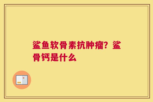 鲨鱼软骨素抗肿瘤？鲨骨钙是什么