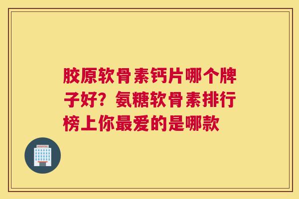 胶原软骨素钙片哪个牌子好？氨糖软骨素排行榜上你最爱的是哪款