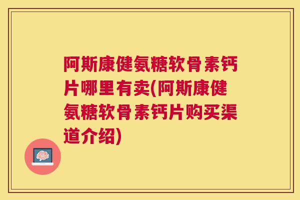 阿斯康健氨糖软骨素钙片哪里有卖(阿斯康健氨糖软骨素钙片购买渠道介绍)