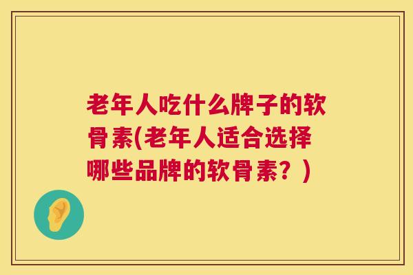 老年人吃什么牌子的软骨素(老年人适合选择哪些品牌的软骨素？)