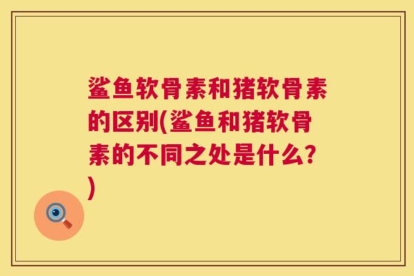 鲨鱼软骨素和猪软骨素的区别(鲨鱼和猪软骨素的不同之处是什么？)