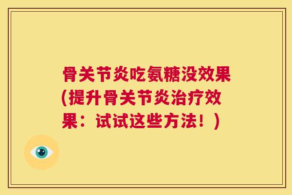 骨关节炎吃氨糖没效果(提升骨关节炎治疗效果:试试这些方法!)