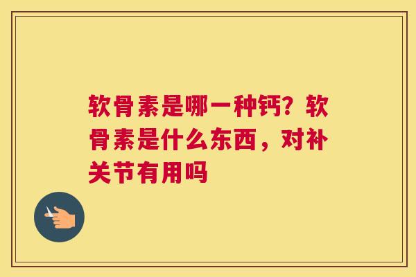 软骨素是哪一种钙?软骨素是什么东西,对补关节有用吗 软骨素是哪一种钙?软骨素是什么东西,对补关节有用吗