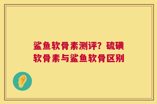 鲨鱼软骨素测评？硫磺软骨素与鲨鱼软骨区别