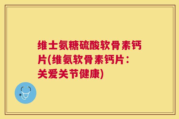 维士氨糖硫酸软骨素钙片(维氨软骨素钙片：关爱关节健康)
