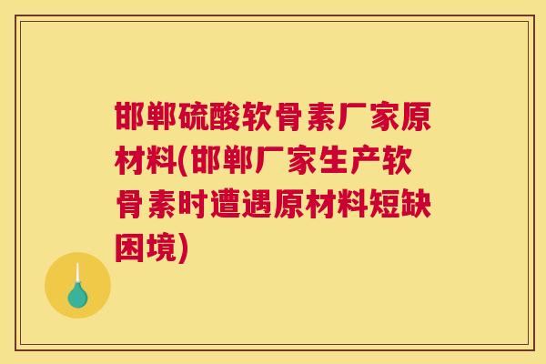 邯郸硫酸软骨素厂家原材料(邯郸厂家生产软骨素时遭遇原材料短缺困境)