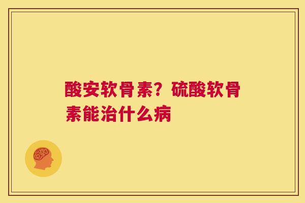 酸安软骨素？硫酸软骨素能什么