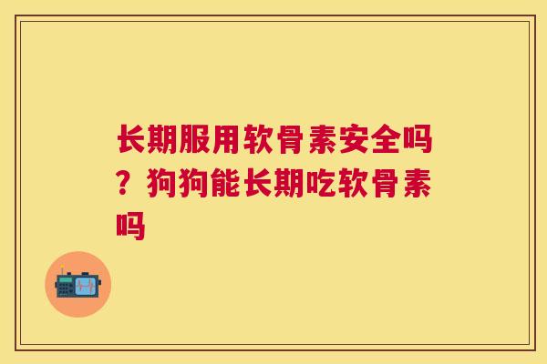 长期服用软骨素安全吗?狗狗能长期吃软骨素吗 长期服用软骨素安全吗?狗狗能长期吃软骨素吗