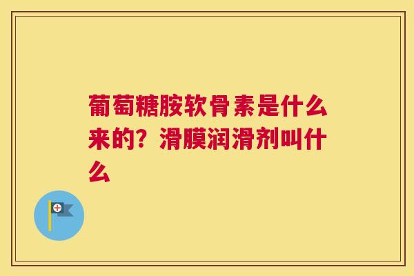 葡萄糖胺软骨素是什么来的?滑膜润滑剂叫什么 葡萄糖胺软骨素是什么来的?滑膜润滑剂叫什么