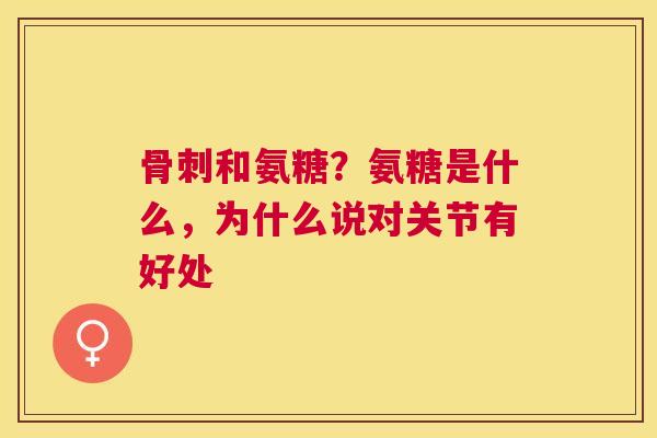 骨刺和氨糖？氨糖是什么，为什么说对关节有好处