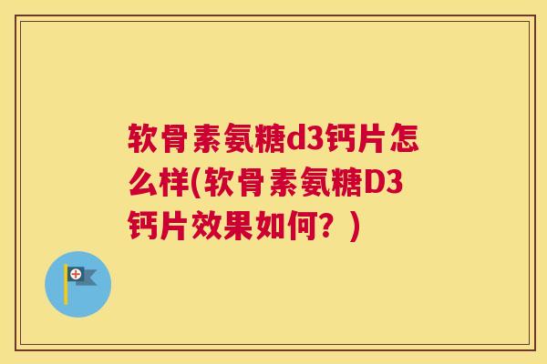 软骨素氨糖d3钙片怎么样(软骨素氨糖D3钙片效果如何？)