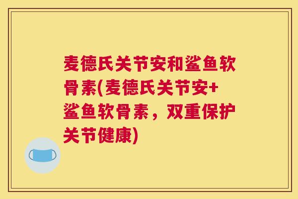 麦德氏关节安和鲨鱼软骨素(麦德氏关节安+鲨鱼软骨素，双重保护关节健康)