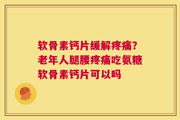 软骨素钙片缓解疼痛？老年人腿腰疼痛吃氨糖软骨素钙片可以吗