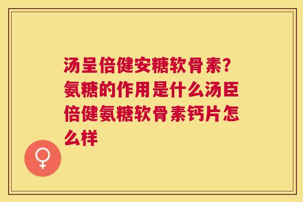 汤呈倍健安糖软骨素？氨糖的作用是什么汤臣倍健氨糖软骨素钙片怎么样
