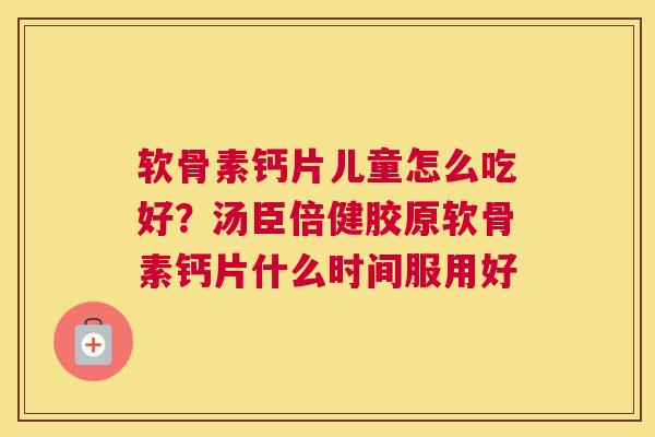 软骨素钙片儿童怎么吃好？汤臣倍健胶原软骨素钙片什么时间服用好