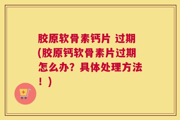 胶原软骨素钙片 过期(胶原钙软骨素片过期怎么办？具体处理方法！)