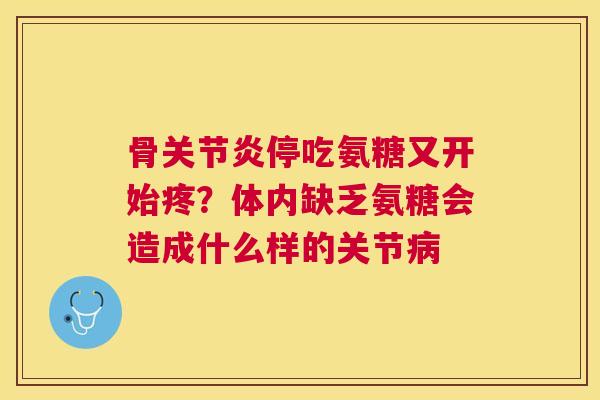 骨关节炎停吃氨糖又开始疼？体内缺乏氨糖会造成什么样的关节病