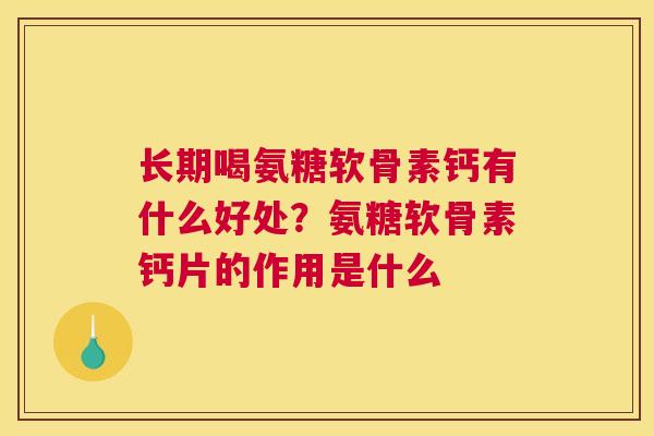 长期喝氨糖软骨素钙有什么好处？氨糖软骨素钙片的作用是什么