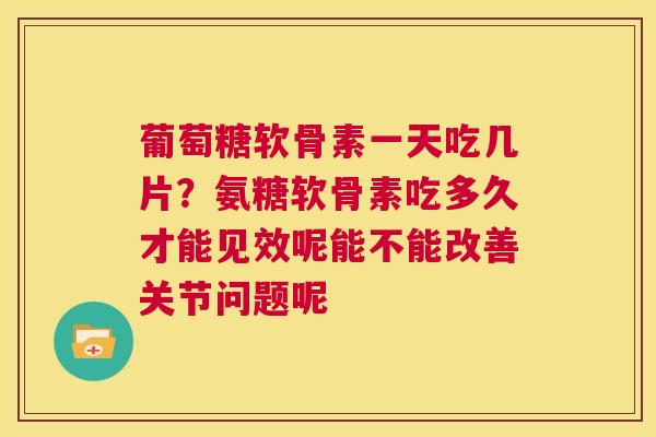 葡萄糖软骨素一天吃几片？氨糖软骨素吃多久才能见效呢能不能改善关节问题呢