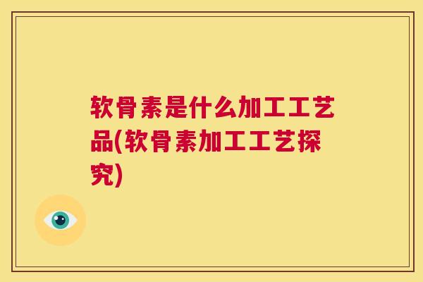 软骨素是什么加工工艺品(软骨素加工工艺探究)