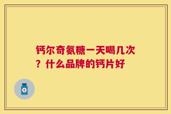 钙尔奇氨糖一天喝几次？什么品牌的钙片好