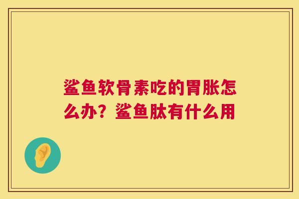 鲨鱼软骨素吃的胃胀怎么办？鲨鱼肽有什么用