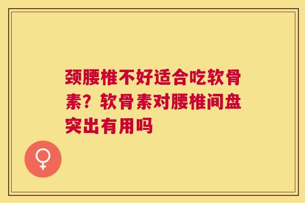 颈腰椎不好适合吃软骨素？软骨素对腰椎间盘突出有用吗