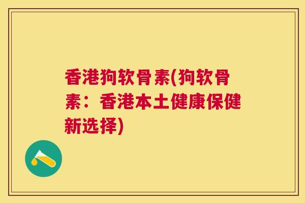 香港狗软骨素(狗软骨素：香港本土健康保健新选择)