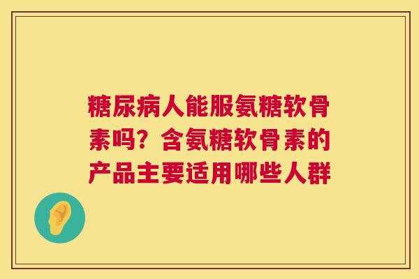 人能服氨糖软骨素吗？含氨糖软骨素的产品主要适用哪些人群